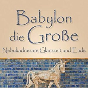 Babylon die Große: Nebukadnezars Glanzzeit und Ende (Babylon-Trilogie 2)
