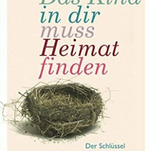 Das Kind in dir muss Heimat finden: Der Schlüssel zur Lösung (fast) aller Probleme