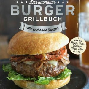 Das ultimative Burger-Grillbuch: Die besten Rezepte zum Burger Grillen und alles über Pattys, Buns, Toppings, Chips & Dips