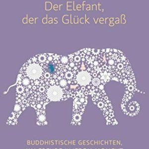 Der Elefant, der das Glück vergaß: Buddhistische Geschichten, um Freude in jedem Moment zu finden