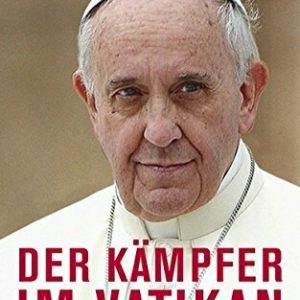 Der Kämpfer im Vatikan: Papst Franziskus und sein mutiger Weg