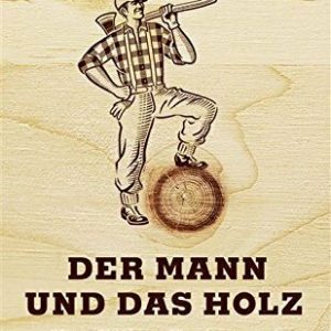 Der Mann und das Holz: Vom Fällen, Hacken, Feuermachen