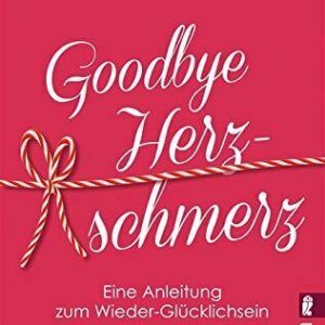 Goodbye Herzschmerz: Eine Anleitung zum Wieder-Glücklichsein