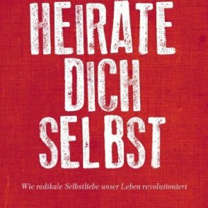 Heirate dich selbst: Wie radikale Selbstliebe unser Leben revolutioniert