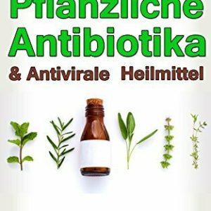Pflanzliche Antibiotika & Antivirale Heilmittel: Sanfte Heilung aus der Natur (Inkl. Grundlagenwissen der Salbenherstellung und Rezepten)