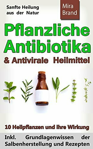 Pflanzliche Antibiotika & Antivirale Heilmittel: Sanfte Heilung aus der Natur (Inkl. Grundlagenwissen der Salbenherstellung und Rezepten)