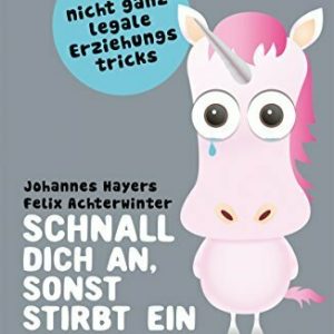 Schnall dich an, sonst stirbt ein Einhorn!: 100 nicht ganz legale Erziehungstricks