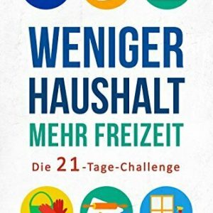 Weniger Haushalt - Mehr Freizeit: Die 21-Tage-Challenge - Wie Sie mit einfachen Ratschlägen Ihre Haushaltsführung optimieren, Ihren Stress reduzieren und ... gewinnen ((inkl. zahlreiche Snack-Ideen))